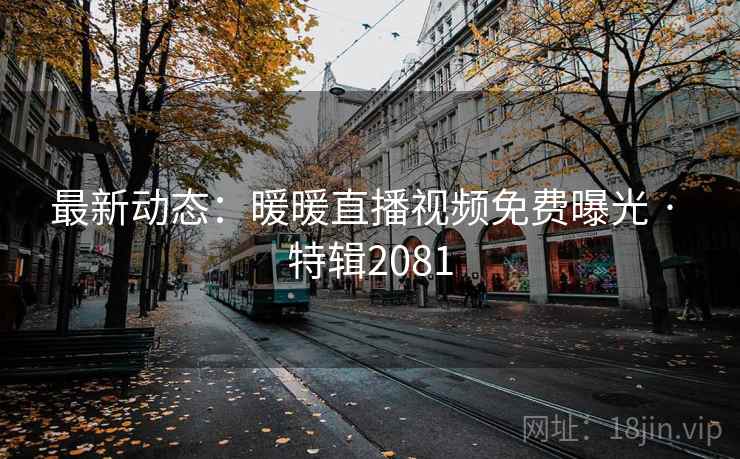 最新动态：暖暖直播视频免费曝光 · 特辑2081