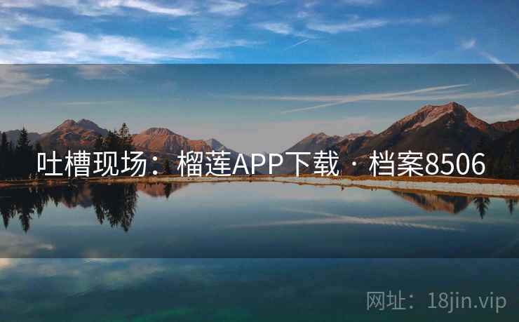 吐槽现场：榴莲APP下载 · 档案8506