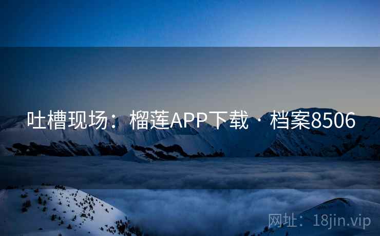 吐槽现场：榴莲APP下载 · 档案8506