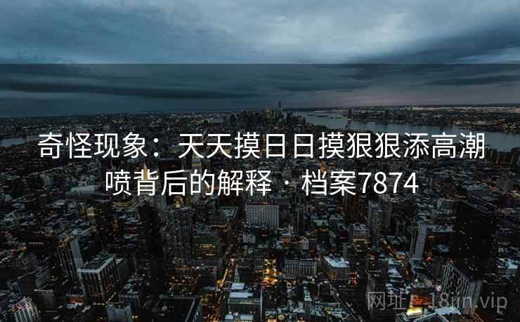 奇怪现象:天天摸日日摸狠狠添高潮喷背后的解释 · 档案7874 奇怪现象:天天摸日日摸狠狠添高潮喷背后的解释 · 档案7874