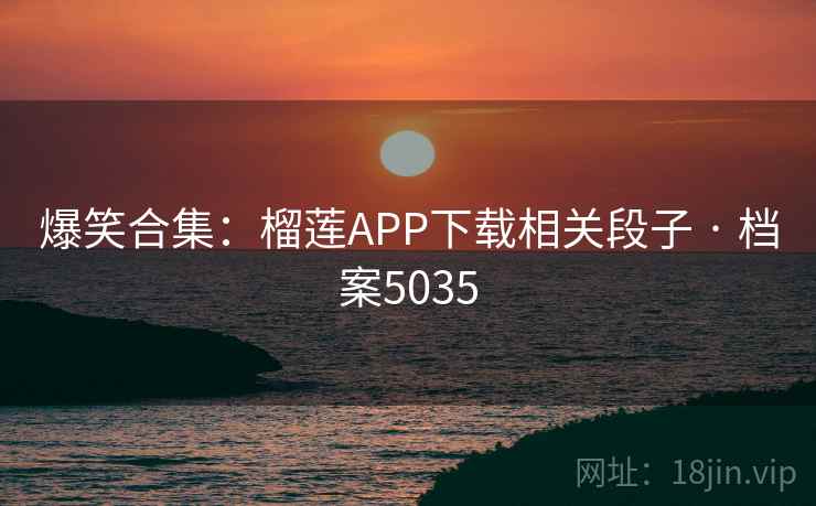 爆笑合集：榴莲APP下载相关段子 · 档案5035