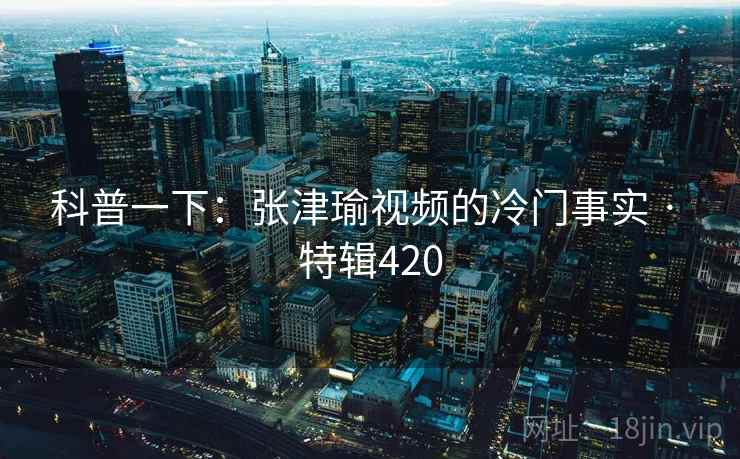 科普一下:张津瑜视频的冷门事实 · 特辑420 科普一下:张津瑜视频的冷门事实 · 特辑420