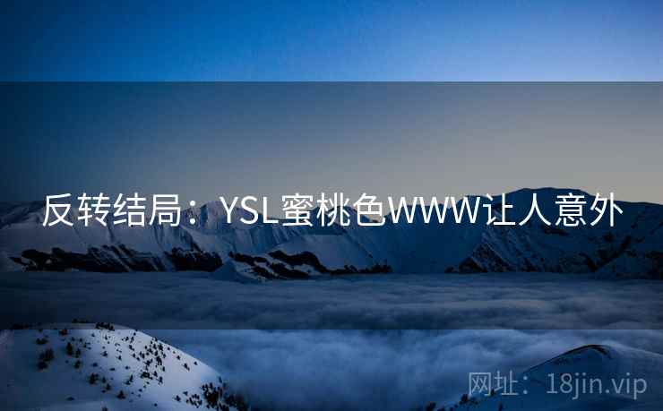 反转结局:YSL蜜桃色WWW让人意外 反转结局:YSL蜜桃色WWW让人意外