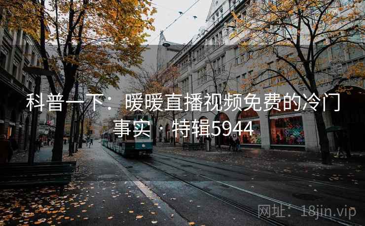 科普一下:暖暖直播视频免费的冷门事实 · 特辑5944 科普一下:暖暖直播视频免费的冷门事实 · 特辑5944