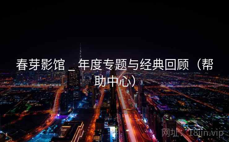 春芽影馆 _ 年度专题与经典回顾(帮助中心) 春芽影馆 _ 年度专题与经典回顾(帮助中心)