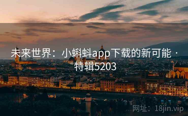 未来世界:小蝌蚪app下载的新可能 · 特辑5203 未来世界:小蝌蚪app下载的新可能 · 特辑5203