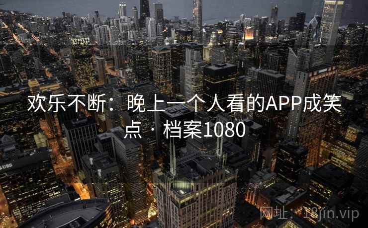 欢乐不断:晚上一个人看的APP成笑点 · 档案1080 欢乐不断:晚上一个人看的APP成笑点 · 档案1080
