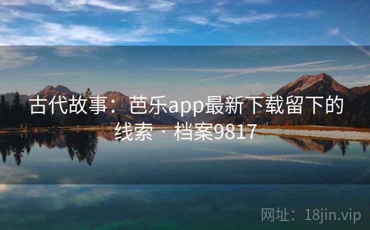 古代故事：芭乐app最新下载留下的线索 · 档案9817