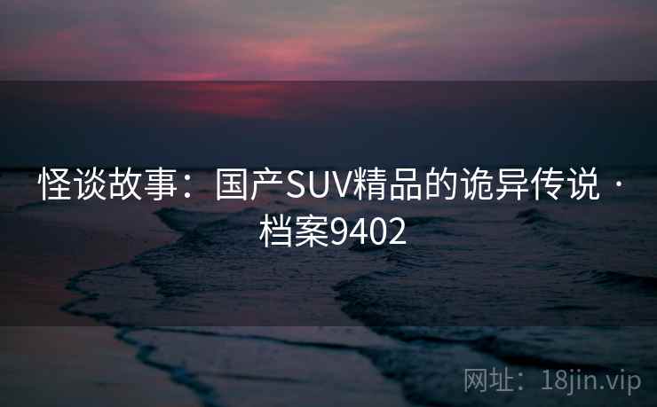 怪谈故事:国产SUV精品的诡异传说 · 档案9402 怪谈故事:国产SUV精品的诡异传说 · 档案9402