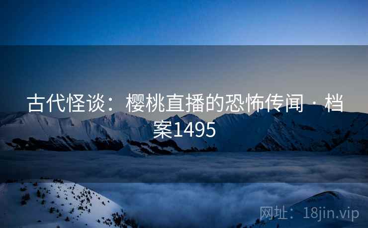 古代怪谈:樱桃直播的恐怖传闻 · 档案1495 古代怪谈:樱桃直播的恐怖传闻 · 档案1495