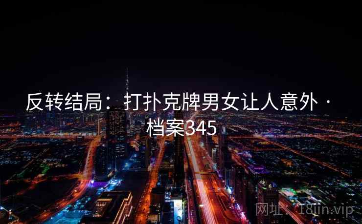 反转结局:打扑克牌男女让人意外 · 档案345 反转结局:打扑克牌男女让人意外 · 档案345