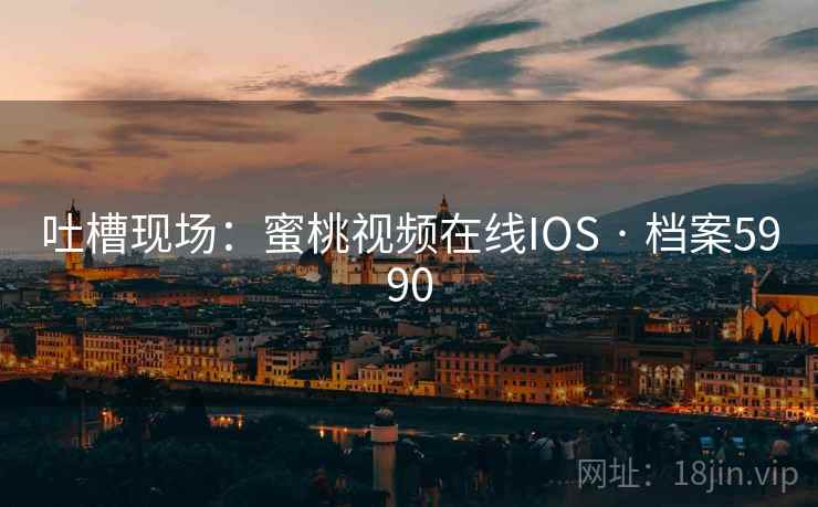 吐槽现场:蜜桃视频在线IOS · 档案5990 吐槽现场:蜜桃视频在线IOS · 档案5990