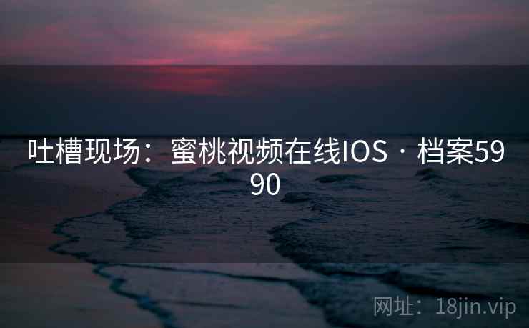 吐槽现场:蜜桃视频在线IOS · 档案5990 吐槽现场:蜜桃视频在线IOS · 档案5990