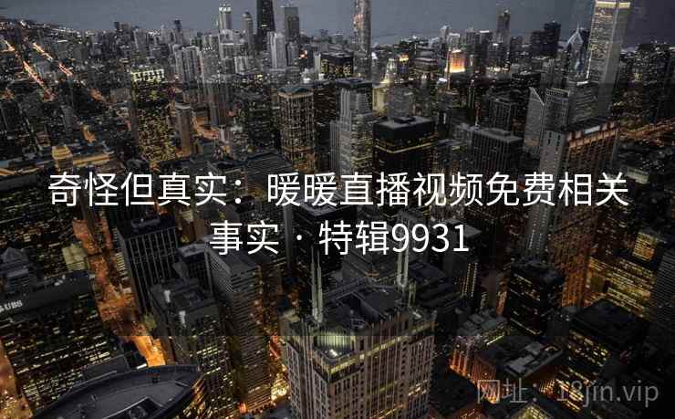 奇怪但真实:暖暖直播视频免费相关事实 · 特辑9931 奇怪但真实:暖暖直播视频免费相关事实 · 特辑9931