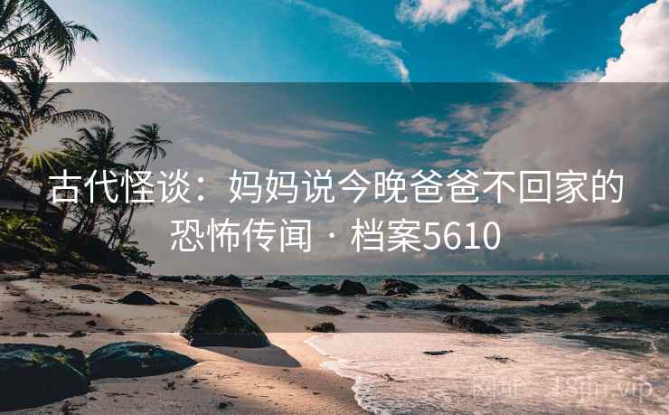 古代怪谈:妈妈说今晚爸爸不回家的恐怖传闻 · 档案5610 古代怪谈:妈妈说今晚爸爸不回家的恐怖传闻 · 档案5610