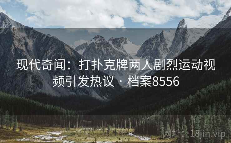 现代奇闻:打扑克牌两人剧烈运动视频引发热议 · 档案8556 现代奇闻:打扑克牌两人剧烈运动视频引发热议 · 档案8556