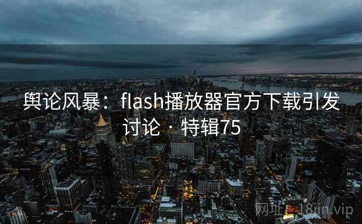 舆论风暴:flash播放器官方下载引发讨论 · 特辑75 舆论风暴:flash播放器官方下载引发讨论 · 特辑75