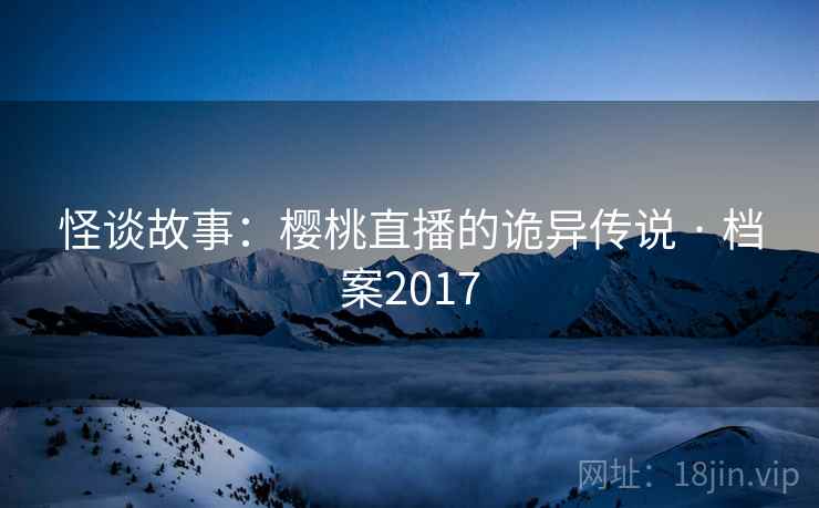 怪谈故事：樱桃直播的诡异传说 · 档案2017