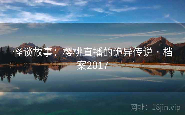 怪谈故事：樱桃直播的诡异传说 · 档案2017
