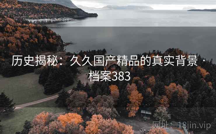 历史揭秘:久久国产精品的真实背景 · 档案383 历史揭秘:久久国产精品的真实背景 · 档案383