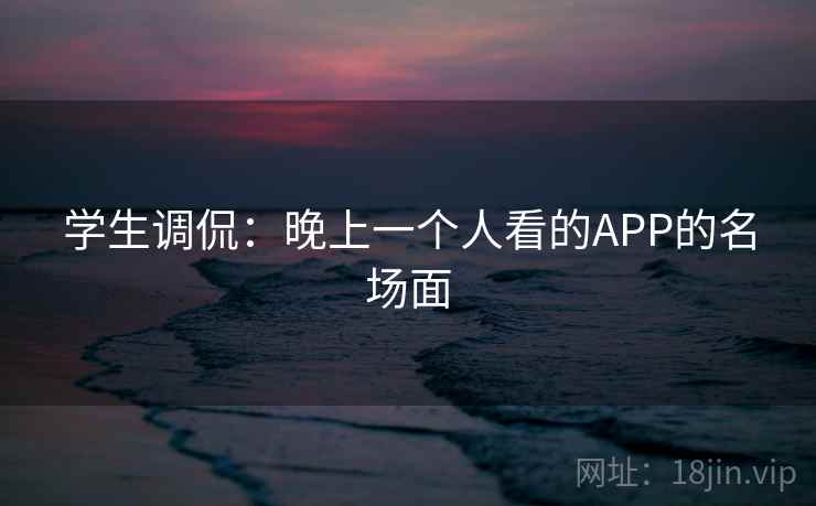 学生调侃：晚上一个人看的APP的名场面