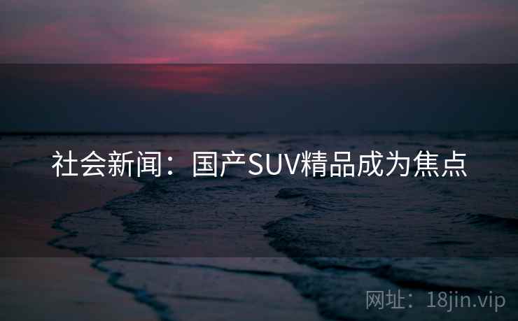 社会新闻：国产SUV精品成为焦点