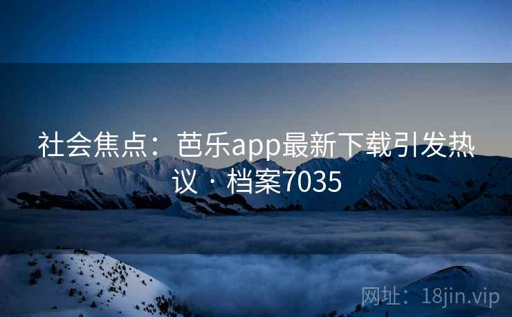 社会焦点:芭乐app最新下载引发热议 · 档案7035 社会焦点:芭乐app最新下载引发热议 · 档案7035