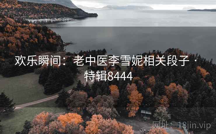 欢乐瞬间:老中医李雪妮相关段子 · 特辑8444 欢乐瞬间:老中医李雪妮相关段子 · 特辑8444