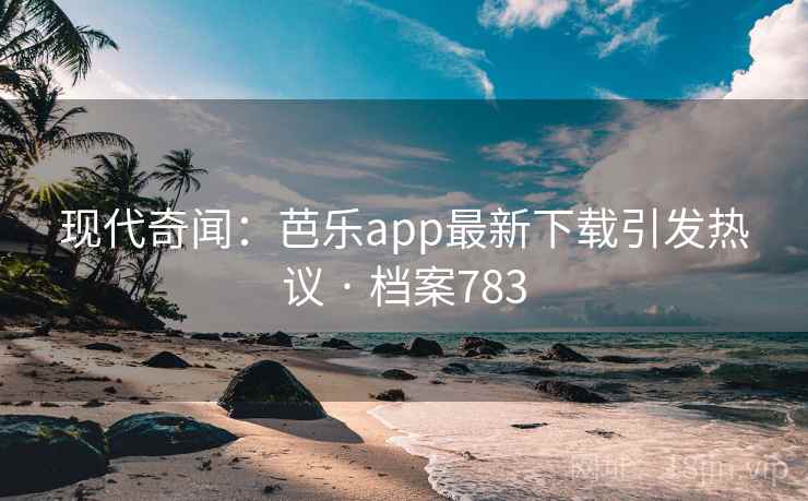 现代奇闻：芭乐app最新下载引发热议 · 档案783