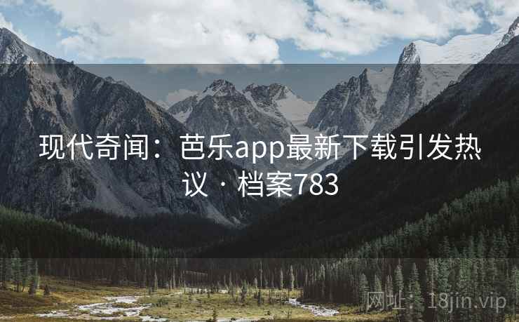现代奇闻：芭乐app最新下载引发热议 · 档案783