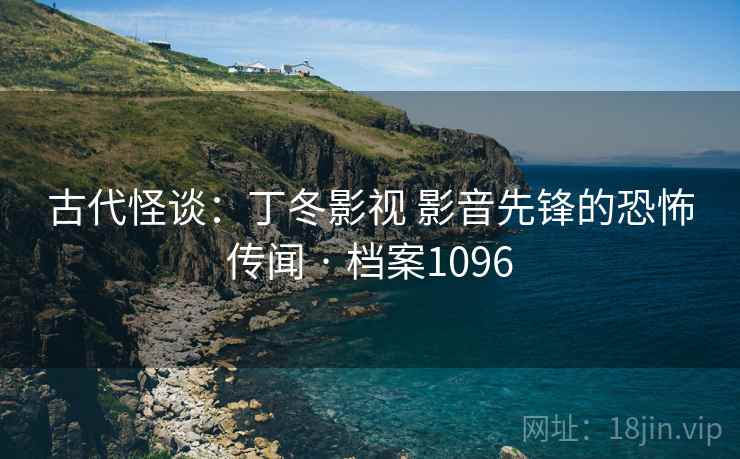 古代怪谈：丁冬影视 影音先锋的恐怖传闻 · 档案1096