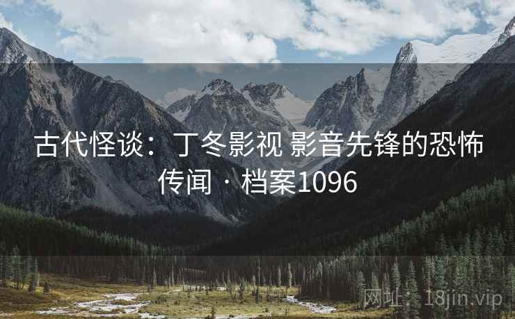 古代怪谈：丁冬影视 影音先锋的恐怖传闻 · 档案1096