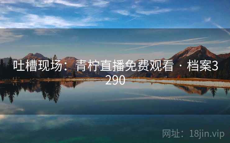 吐槽现场：青柠直播免费观看 · 档案3290