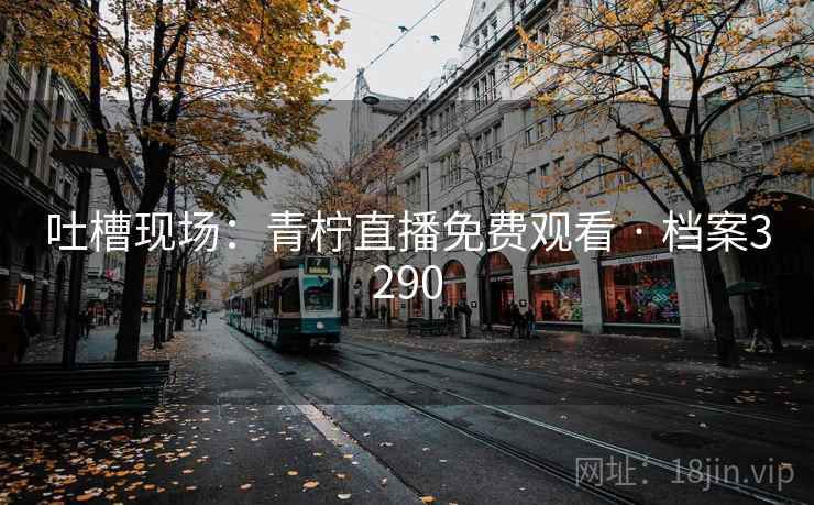 吐槽现场：青柠直播免费观看 · 档案3290