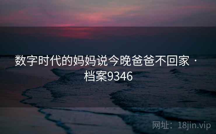 数字时代的妈妈说今晚爸爸不回家 · 档案9346