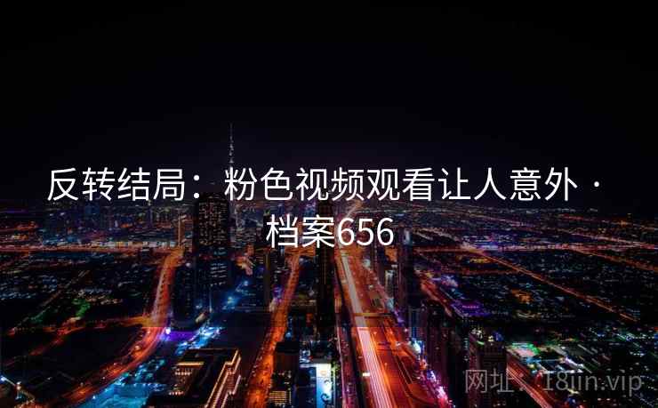 反转结局：粉色视频观看让人意外 · 档案656