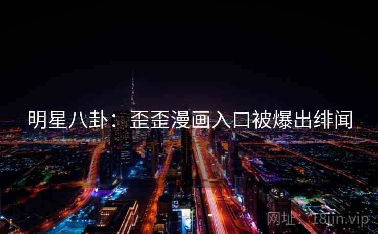 明星八卦：歪歪漫画入口被爆出绯闻