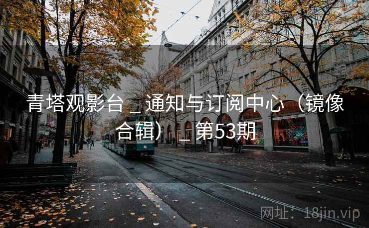 青塔观影台 _ 通知与订阅中心（镜像合辑） _ 第53期