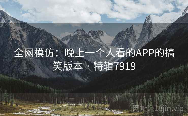 全网模仿:晚上一个人看的APP的搞笑版本 · 特辑7919 全网模仿:晚上一个人看的APP的搞笑版本 · 特辑7919
