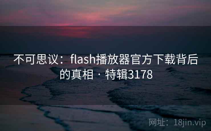 不可思议：flash播放器官方下载背后的真相 · 特辑3178